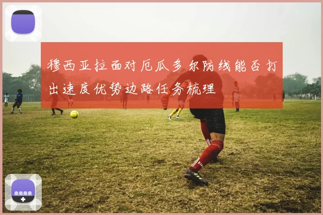 穆西亚拉面对厄瓜多尔防线能否打出速度优势边路任务梳理