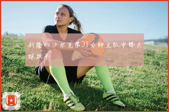 科隆vs沙尔克第31分钟主队中锋头球扳平