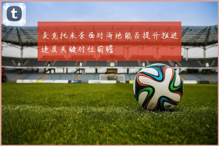 麦克托米奈面对海地能否提升推进速度关键对位前瞻