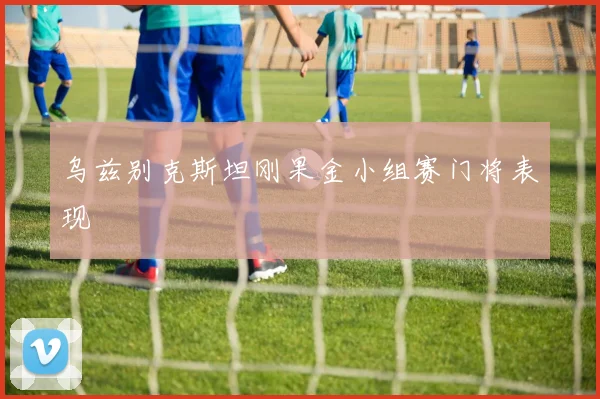乌兹别克斯坦刚果金小组赛门将表现