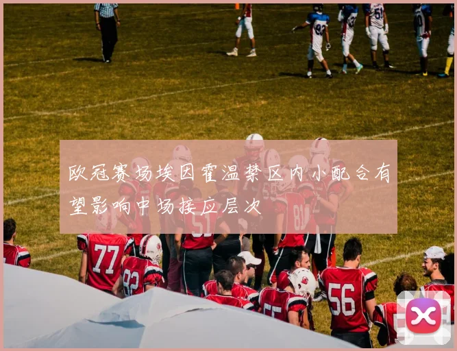 欧冠赛场埃因霍温禁区内小配合有望影响中场接应层次
