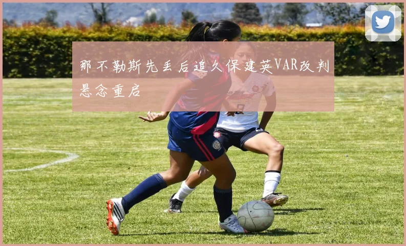 那不勒斯先丢后追久保建英VAR改判悬念重启