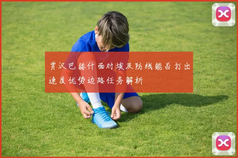 贾汉巴赫什面对埃及防线能否打出速度优势边路任务解析