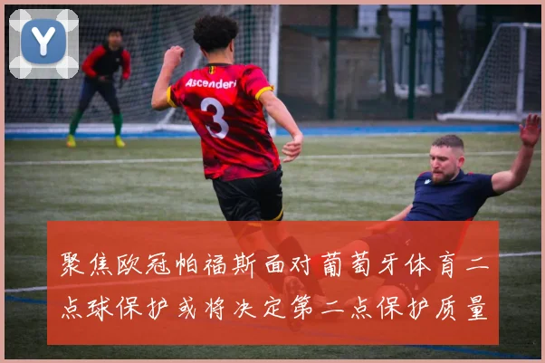聚焦欧冠帕福斯面对葡萄牙体育二点球保护或将决定第二点保护质量