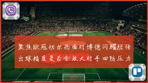 聚焦欧冠切尔西面对博德闪耀短传出球精度是否会放大对手回防压力