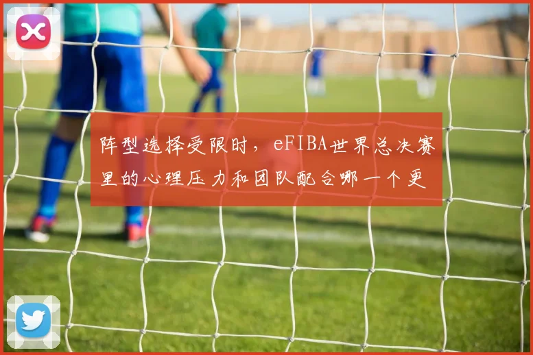 阵型选择受限时，eFIBA世界总决赛里的心理压力和团队配合哪一个更决定下限