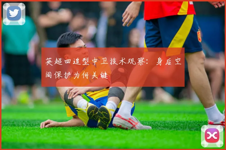 英超回追型中卫技术观察：身后空间保护为何关键