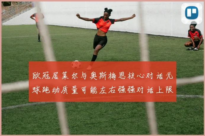 欧冠居莱尔与奥斯梅恩核心对话无球跑动质量可能左右强强对话上限