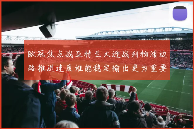 欧冠焦点战亚特兰大迎战利物浦边路推进速度谁能稳定输出更为重要