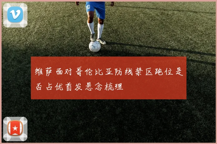维萨面对哥伦比亚防线禁区跑位是否占优首发悬念梳理