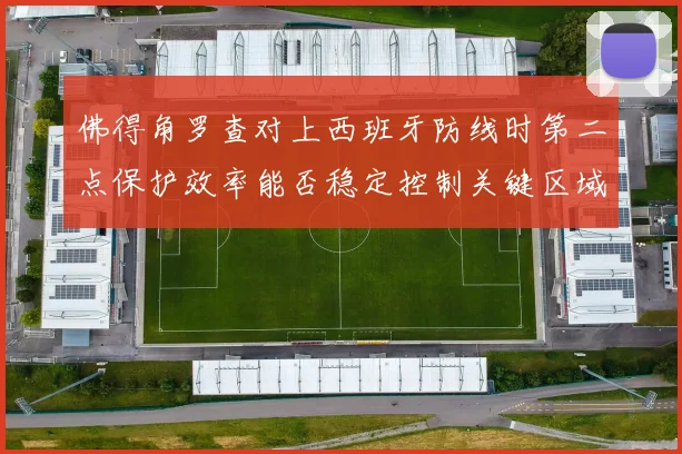 佛得角罗查对上西班牙防线时第二点保护效率能否稳定控制关键区域