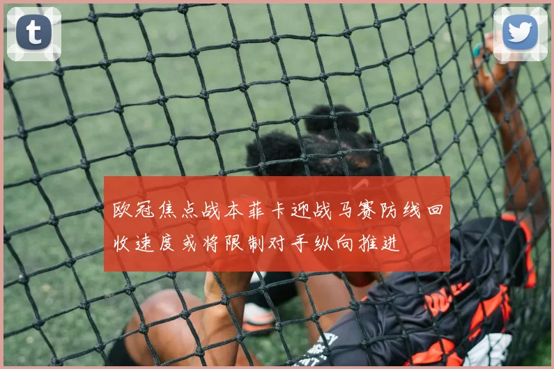 欧冠焦点战本菲卡迎战马赛防线回收速度或将限制对手纵向推进