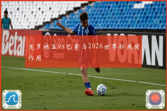 克罗地亚vs巴拿马2026世界杯老将作用