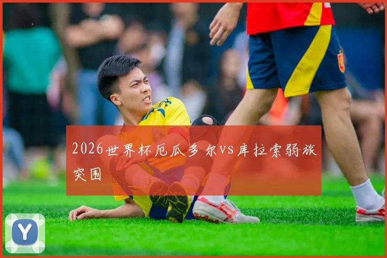 2026世界杯厄瓜多尔vs库拉索弱旅突围