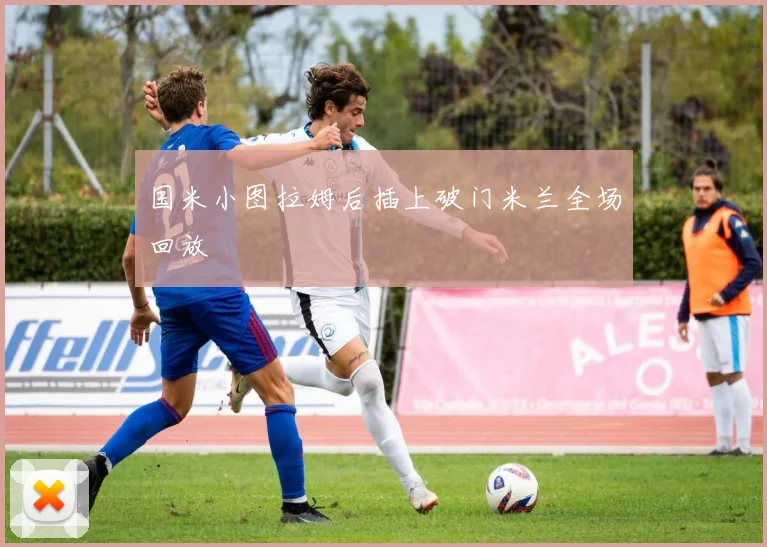 国米小图拉姆后插上破门米兰全场回放