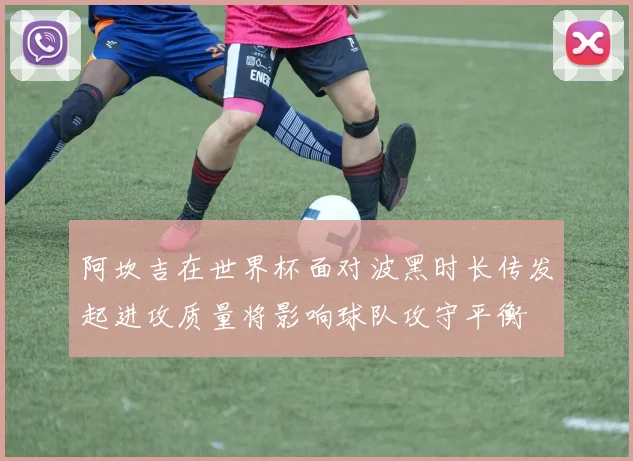 阿坎吉在世界杯面对波黑时长传发起进攻质量将影响球队攻守平衡