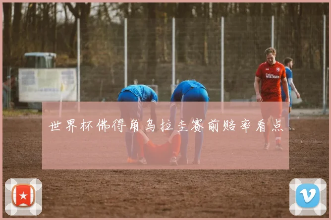 世界杯佛得角乌拉圭赛前赔率看点