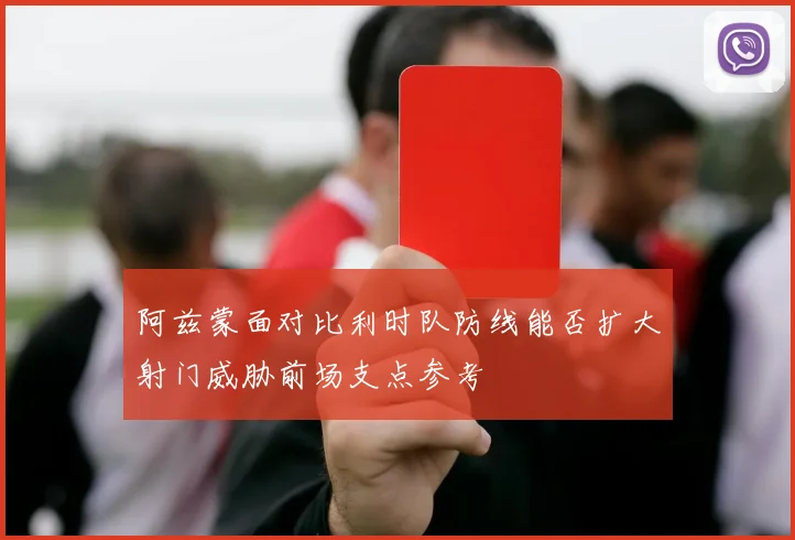 阿兹蒙面对比利时队防线能否扩大射门威胁前场支点参考