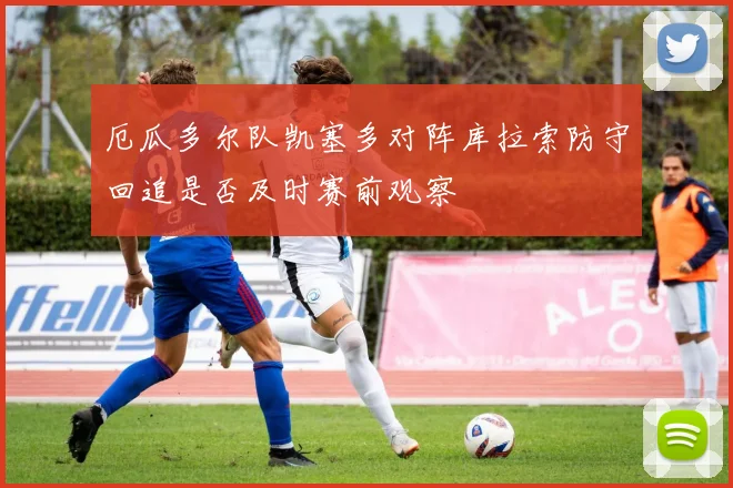 厄瓜多尔队凯塞多对阵库拉索防守回追是否及时赛前观察