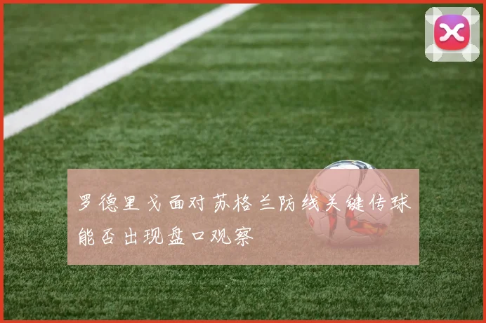 罗德里戈面对苏格兰防线关键传球能否出现盘口观察