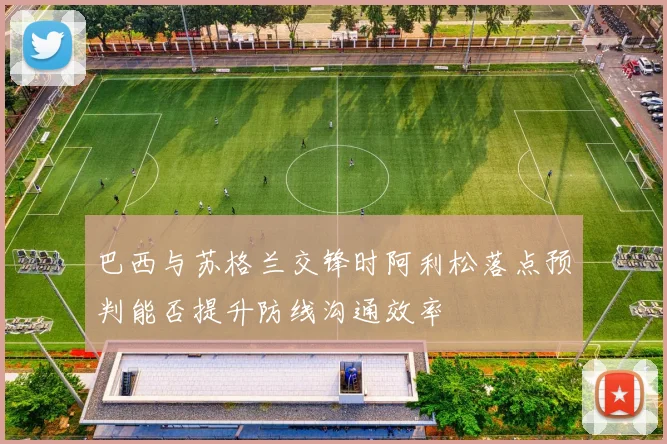 巴西与苏格兰交锋时阿利松落点预判能否提升防线沟通效率