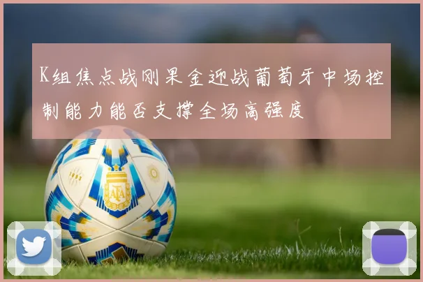 K组焦点战刚果金迎战葡萄牙中场控制能力能否支撑全场高强度