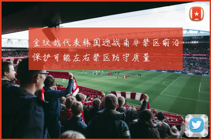 金玟哉代表韩国迎战南非禁区前沿保护可能左右禁区防守质量