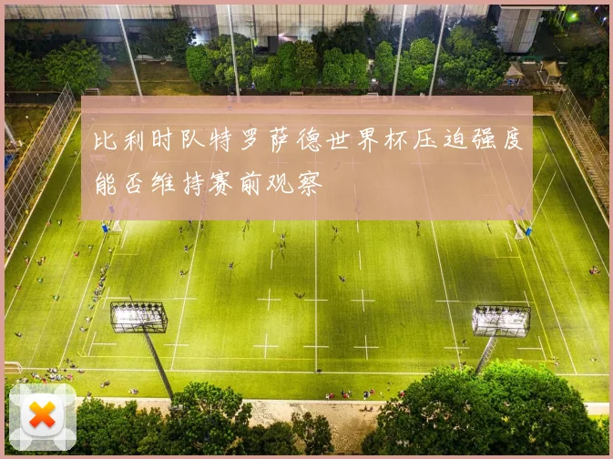 比利时队特罗萨德世界杯压迫强度能否维持赛前观察