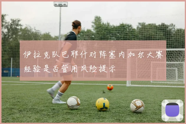 伊拉克队巴耶什对阵塞内加尔大赛经验是否管用风险提示