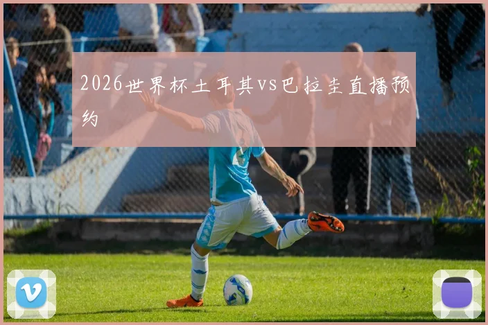 2026世界杯土耳其vs巴拉圭直播预约