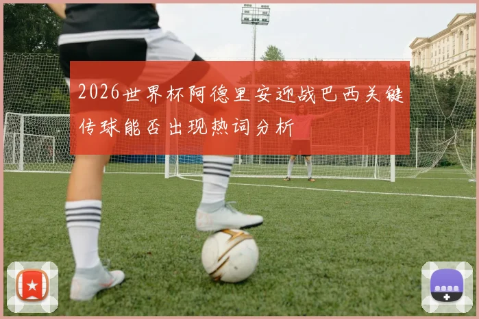 2026世界杯阿德里安迎战巴西关键传球能否出现热词分析