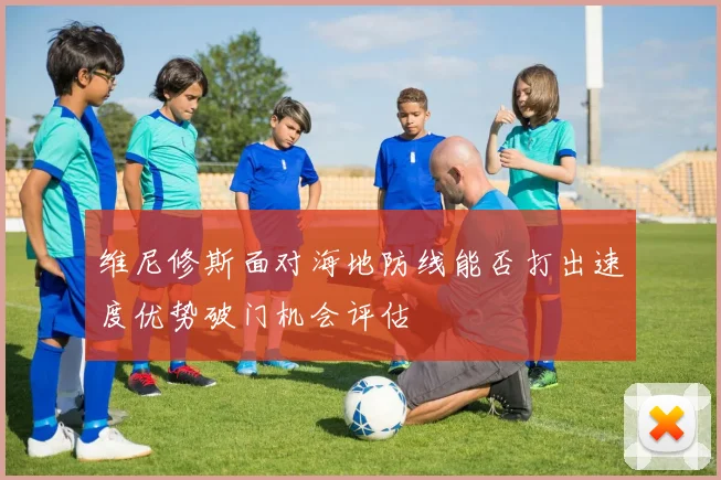 维尼修斯面对海地防线能否打出速度优势破门机会评估